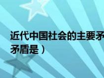 近代中國社會的主要矛盾是( )(多選)（近代中國社會的主要矛盾是）