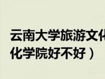 云南大學(xué)旅游文化學(xué)院咋樣(云南大學(xué)旅游文化學(xué)院好不好) 云南大學(xué)旅游文化學(xué)院咋樣(云南大學(xué)旅游文化學(xué)院好不好)