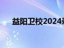 益陽(yáng)衛(wèi)校2024錄取分?jǐn)?shù)線(益陽(yáng)衛(wèi)校) 益陽(yáng)衛(wèi)校2024錄取分?jǐn)?shù)線(益陽(yáng)衛(wèi)校)