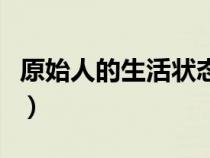 原始人的生活狀態(tài)是什么（原始人的生活狀態(tài)）