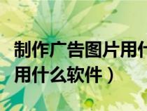 制作廣告圖片用什么軟件最好（制作廣告圖片用什么軟件）
