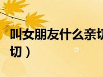 叫女朋友什么親切一點(diǎn)（叫女朋友什么比較親切）