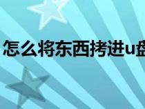 怎么將東西拷進u盤（怎么把東西拷到u盤里）