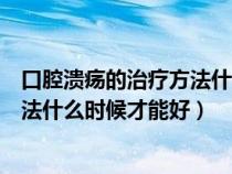 口腔潰瘍的治療方法什么時(shí)候才能好轉(zhuǎn)(口腔潰瘍的治療方法什么時(shí)候才能好) 口腔潰瘍的治療方法什么時(shí)候才能好轉(zhuǎn)(口腔潰瘍的治療方法什么時(shí)候才能好)
