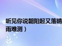聽見你說朝陽起又落晴雨難測文案（聽見你說朝陽起又落晴雨難測）