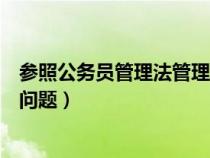 參照公務(wù)員管理法管理人員（關(guān)于參照公務(wù)員法管理人員的問題）