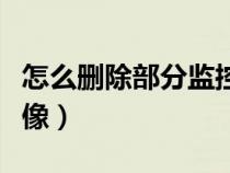 怎么刪除部分監(jiān)控錄像（監(jiān)控怎么刪除部分錄像）