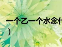一個(gè)乙一個(gè)水念什么呀（一個(gè)乙一個(gè)水念什么）