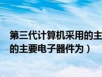 第三代計(jì)算機(jī)采用的主要電子元器件為(第三代計(jì)算機(jī)采用的主要電子器件為) 第三代計(jì)算機(jī)采用的主要電子元器件為(第三代計(jì)算機(jī)采用的主要電子器件為)