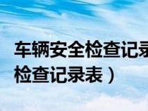 車輛安全檢查記錄表范本每周一次（車輛安全檢查記錄表）