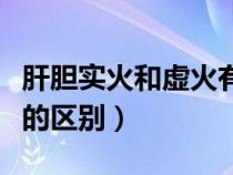 肝膽實(shí)火和虛火有什么區(qū)別(肝膽實(shí)火與虛火的區(qū)別) 肝膽實(shí)火和虛火有什么區(qū)別(肝膽實(shí)火與虛火的區(qū)別)