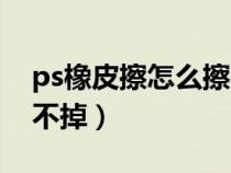 ps橡皮擦怎么擦不掉顏色（ps橡皮擦怎么擦不掉）