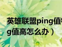 英雄聯(lián)盟ping值特別高怎么辦（英雄聯(lián)盟ping值高怎么辦）