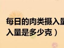 每日的肉類攝入量是多少（正常人每日肉類攝入量是多少克）