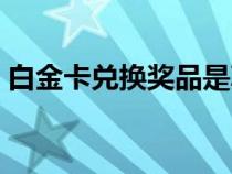 白金卡兌換獎(jiǎng)品是真的嗎（白金卡兌換獎(jiǎng)品）