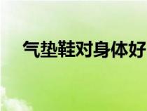 氣墊鞋對身體好嗎(氣墊鞋有什么好處) 氣墊鞋對身體好嗎(氣墊鞋有什么好處)