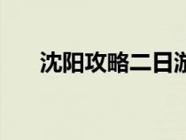沈陽攻略二日游最佳路線（沈陽攻略）