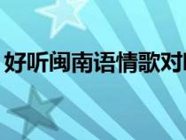 好聽(tīng)閩南語(yǔ)情歌對(duì)唱(閩南語(yǔ)情歌對(duì)唱60首) 好聽(tīng)閩南語(yǔ)情歌對(duì)唱(閩南語(yǔ)情歌對(duì)唱60首)
