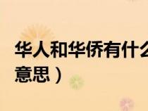 華人和華僑有什么區(qū)別（華人和華僑的區(qū)別和意思）