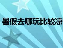 暑假去哪玩比較涼快適合孩子（暑假去哪玩）