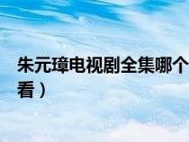 朱元璋電視劇全集哪個版本好看（朱元璋電視劇哪個版本好看）