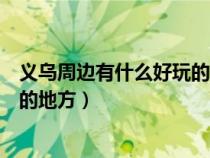 義烏周邊有什么好玩的地方推薦一下（義烏周邊有什么好玩的地方）