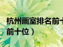 杭州畫室排名前十位都有哪些（杭州畫室排名前十位）