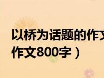 以橋?yàn)樵掝}的作文800字作文（以橋?yàn)樵掝}的作文800字）