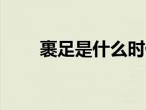 裹足是什么時候開始和結束（裹足）