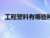 工程塑料有哪些種類(lèi)（工程塑料有哪幾種）