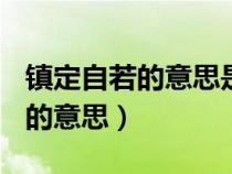 鎮(zhèn)定自若的意思是什么(最佳答案)（鎮(zhèn)定自若的意思）