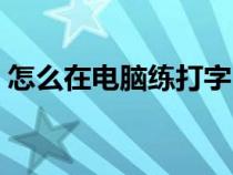 怎么在電腦練打字（在電腦上如何練習打字）