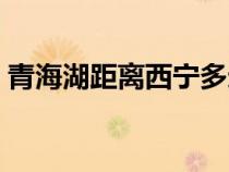 青海湖距離西寧多遠(yuǎn)（青海湖離西寧有多遠(yuǎn)）