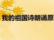 我的祖國詩朗誦原版（我的祖國詩朗誦全文）