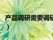 產(chǎn)品調(diào)研需要調(diào)研哪些(產(chǎn)品市場調(diào)研怎么做) 產(chǎn)品調(diào)研需要調(diào)研哪些(產(chǎn)品市場調(diào)研怎么做)