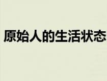 原始人的生活狀態(tài)圖片（原始人的生活狀態(tài)）