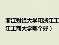 浙江財(cái)經(jīng)大學(xué)和浙江工商大學(xué)哪個(gè)好考(浙江財(cái)經(jīng)大學(xué)與浙江工商大學(xué)哪個(gè)好) 浙江財(cái)經(jīng)大學(xué)和浙江工商大學(xué)哪個(gè)好考(浙江財(cái)經(jīng)大學(xué)與浙江工商大學(xué)哪個(gè)好)