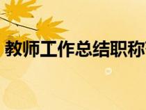 教師工作總結(jié)職稱范文（教師工作總結(jié)職稱）