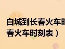 白城到長春火車時刻表查詢z5002（白城到長春火車時刻表）