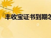 豐收寶證書(shū)到期怎么弄（豐收寶證書(shū)下載）