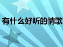 有什么好聽的情歌歌曲（有什么好聽的情歌）