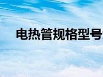 電熱管規(guī)格型號大全（電熱管規(guī)格型號）
