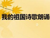 我的祖國詩歌朗誦視頻(我的祖國詩歌朗誦) 我的祖國詩歌朗誦視頻(我的祖國詩歌朗誦)