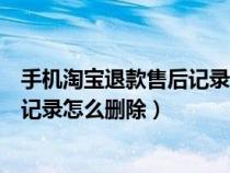 手機(jī)淘寶退款售后記錄為什么刪除不了（手機(jī)淘寶退款售后記錄怎么刪除）
