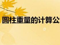 圓柱重量的計算公式（圓柱算重量計算公式）
