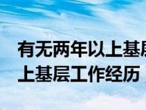 有無(wú)兩年以上基層工作經(jīng)驗(yàn)(是否具有2年以上基層工作經(jīng)歷) 有無(wú)兩年以上基層工作經(jīng)驗(yàn)(是否具有2年以上基層工作經(jīng)歷)
