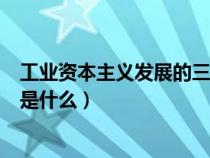 工業(yè)資本主義發(fā)展的三個(gè)階段（工業(yè)資本主義時(shí)代的特征的是什么）