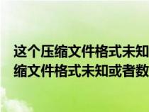 這個(gè)壓縮文件格式未知或者數(shù)據(jù)已經(jīng)被損壞打不開(kāi)(這個(gè)壓縮文件格式未知或者數(shù)據(jù)已經(jīng)被損壞) 這個(gè)壓縮文件格式未知或者數(shù)據(jù)已經(jīng)被損壞打不開(kāi)(這個(gè)壓縮文件格式未知或者數(shù)據(jù)已經(jīng)被損壞)