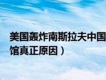 美國轟炸南斯拉夫中國大使館真相（美國轟炸南斯拉夫大使館真正原因）