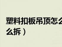 塑料扣板吊頂怎么拆開視頻（塑料扣板吊頂怎么拆）